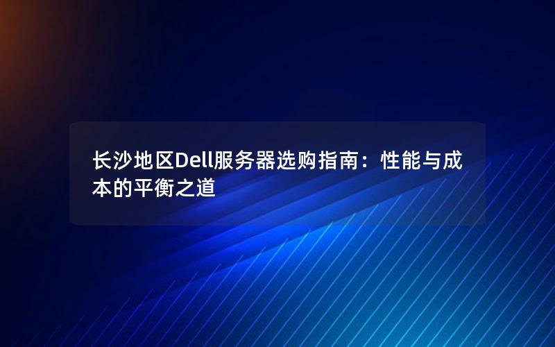 长沙地区Dell服务器选购指南：性能与成本的平衡之道