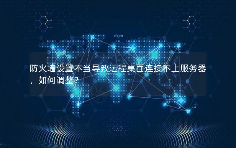 防火墙设置不当导致远程桌面连接不上服务器，如何调整？