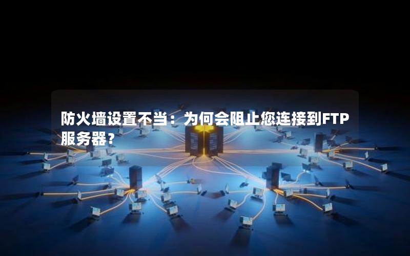 防火墙设置不当：为何会阻止您连接到FTP服务器？