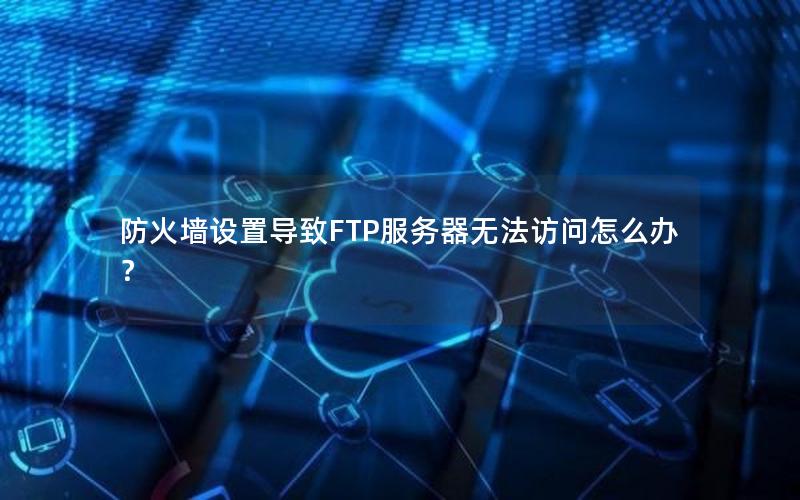 防火墙设置导致FTP服务器无法访问怎么办？
