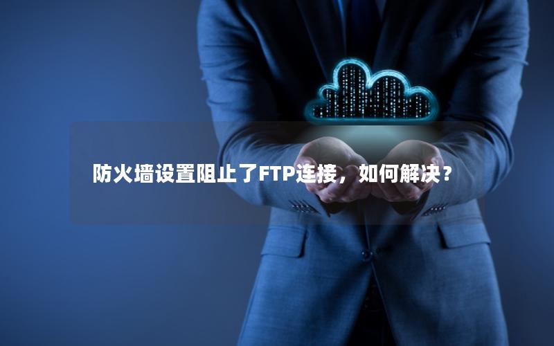 防火墙设置阻止了FTP连接，如何解决？