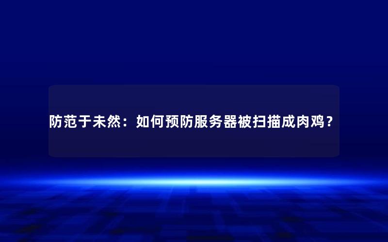 防范于未然：如何预防服务器被扫描成肉鸡？