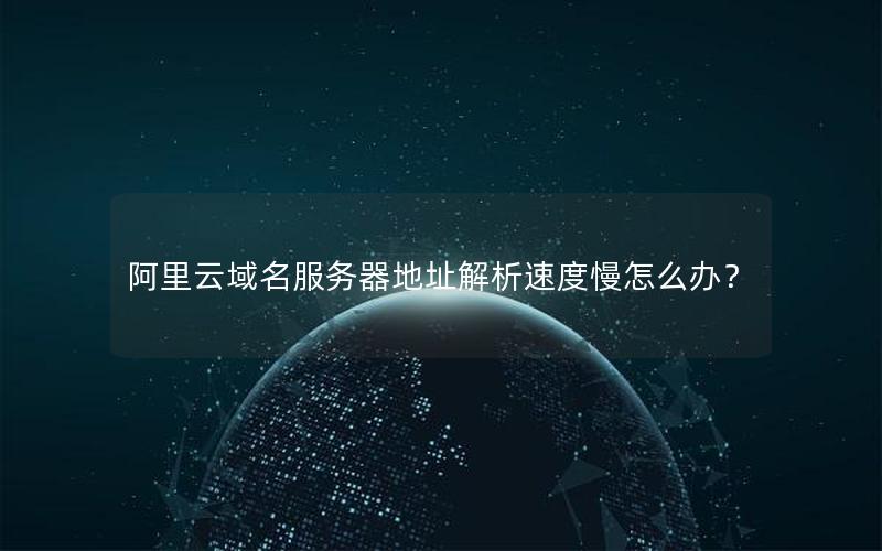阿里云域名服务器地址解析速度慢怎么办？