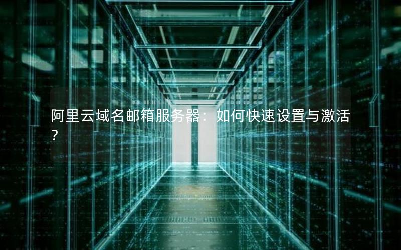 阿里云域名邮箱服务器：如何快速设置与激活？