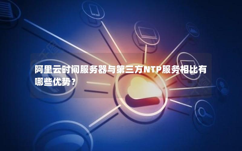 阿里云时间服务器与第三方NTP服务相比有哪些优势？