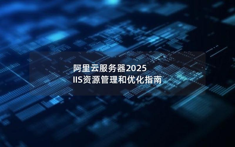 阿里云服务器2025 IIS资源管理和优化指南