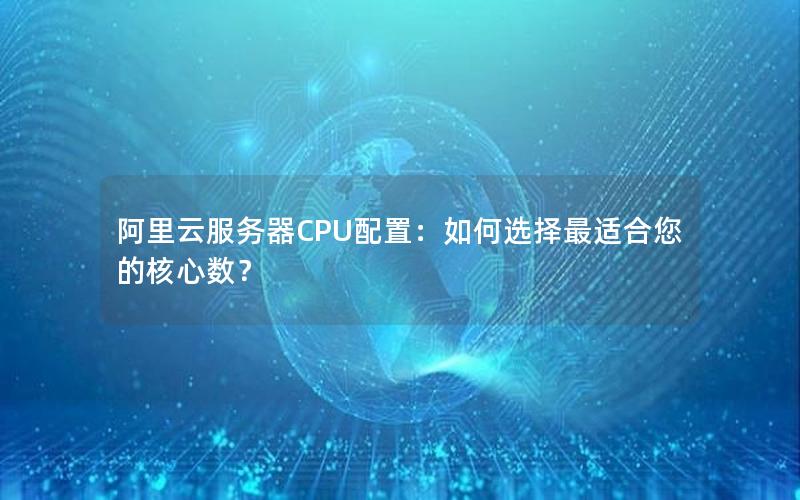 阿里云服务器CPU配置：如何选择最适合您的核心数？