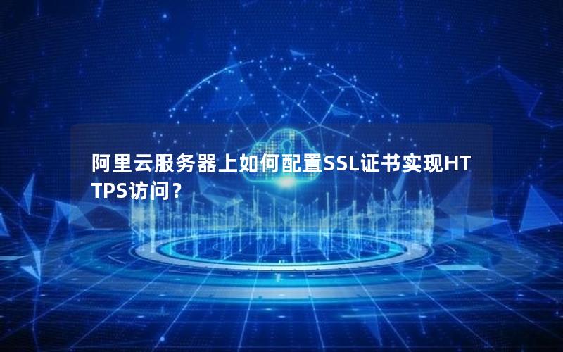 阿里云服务器上如何配置SSL证书实现HTTPS访问？