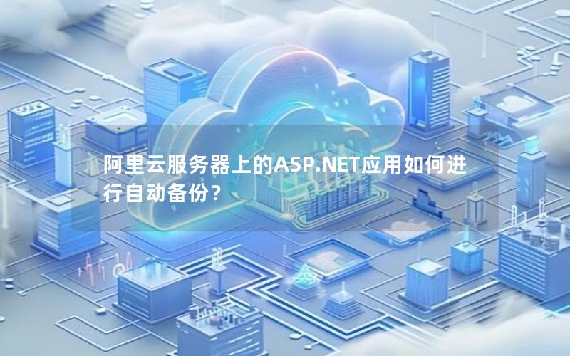 阿里云服务器上的ASP.NET应用如何进行自动备份？