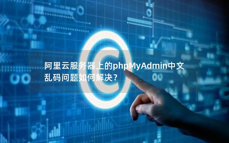 阿里云服务器上的phpMyAdmin中文乱码问题如何解决？