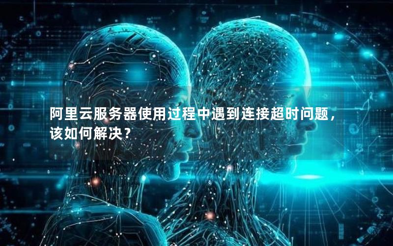 阿里云服务器使用过程中遇到连接超时问题，该如何解决？