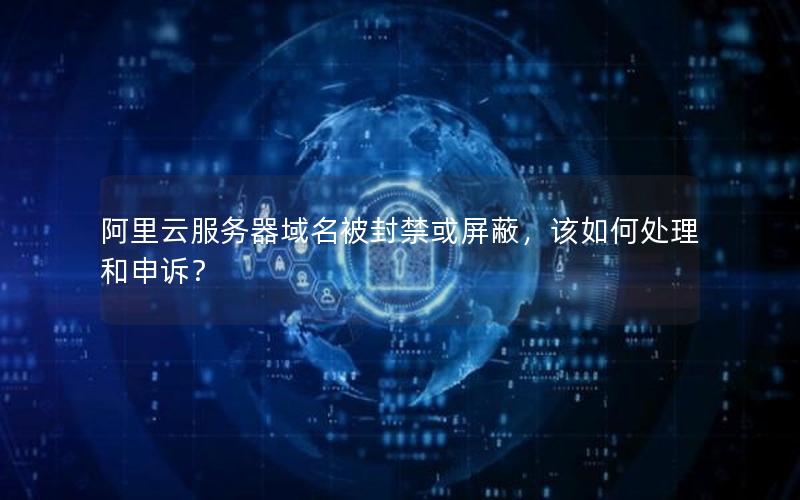 阿里云服务器域名被封禁或屏蔽，该如何处理和申诉？