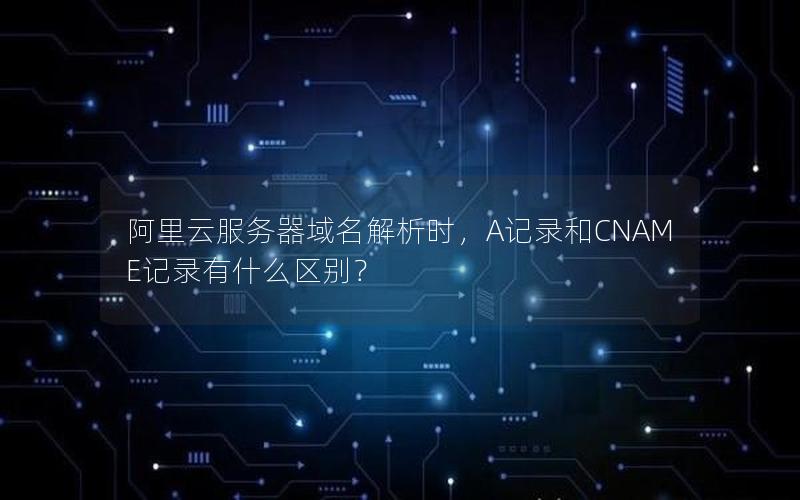 阿里云服务器域名解析时，A记录和CNAME记录有什么区别？