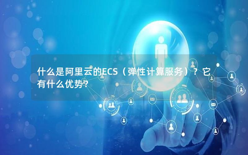 什么是阿里云的ECS（弹性计算服务）？它有什么优势？