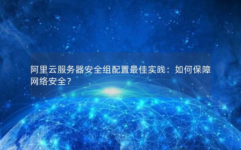 阿里云服务器安全组配置最佳实践：如何保障网络安全？