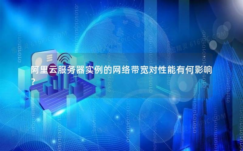 阿里云服务器实例的网络带宽对性能有何影响？