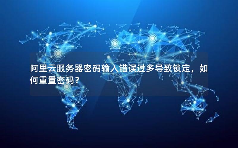 阿里云服务器密码输入错误过多导致锁定，如何重置密码？