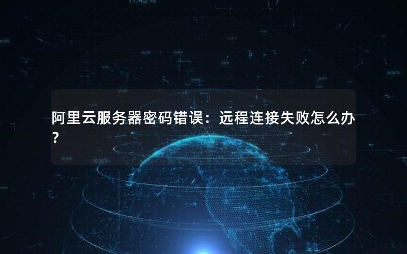 阿里云服务器密码错误：远程连接失败怎么办？