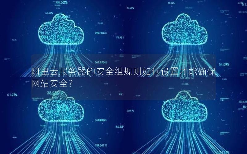 阿里云服务器的安全组规则如何设置才能确保网站安全？
