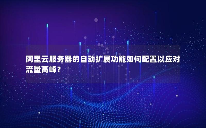 阿里云服务器的自动扩展功能如何配置以应对流量高峰？