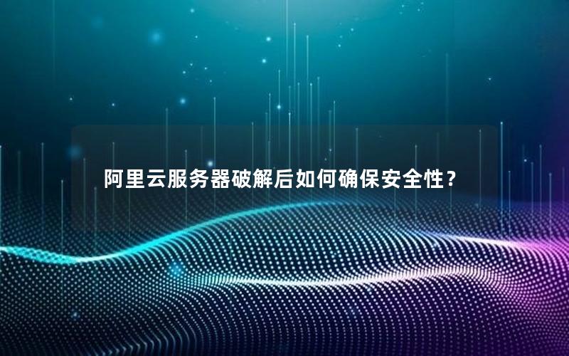 阿里云服务器破解后如何确保安全性？