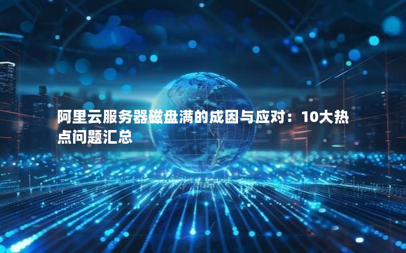 阿里云服务器磁盘满的成因与应对：10大热点问题汇总