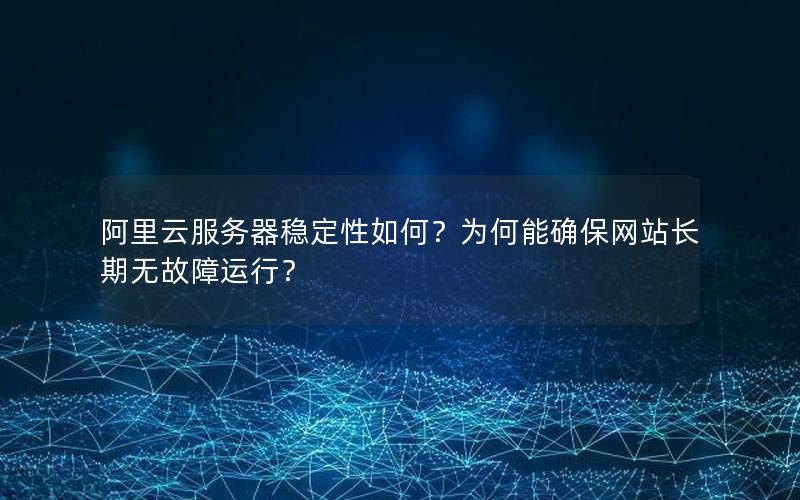 阿里云服务器稳定性如何？为何能确保网站长期无故障运行？