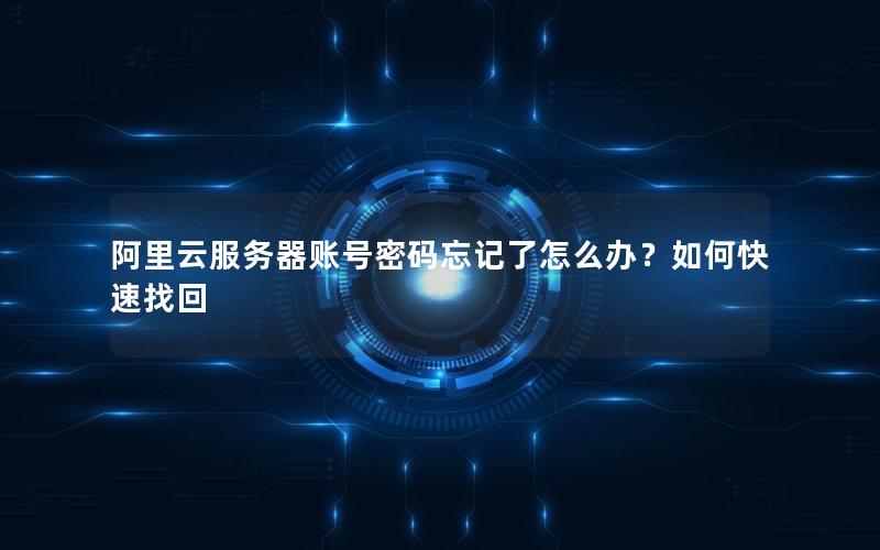 阿里云服务器账号密码忘记了怎么办？如何快速找回