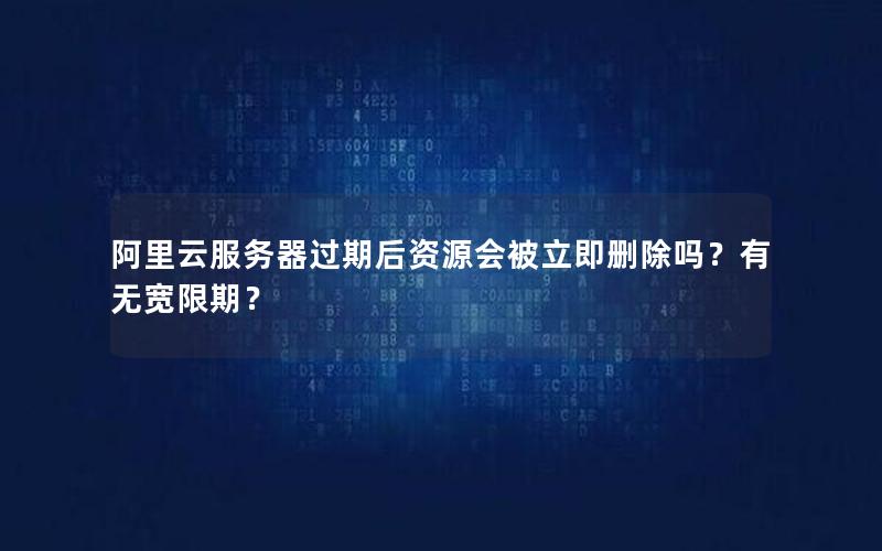 阿里云服务器过期后资源会被立即删除吗？有无宽限期？