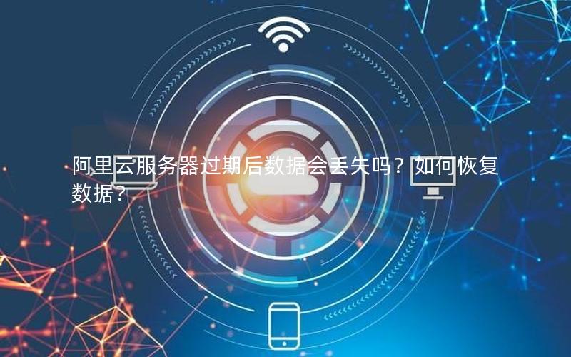 阿里云服务器过期后数据会丢失吗？如何恢复数据？