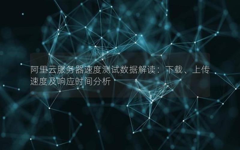 阿里云服务器速度测试数据解读：下载、上传速度及响应时间分析