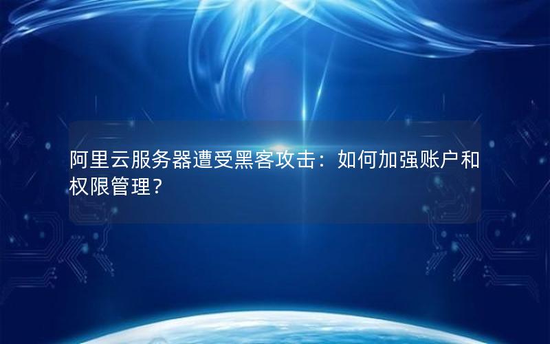 阿里云服务器遭受黑客攻击：如何加强账户和权限管理？