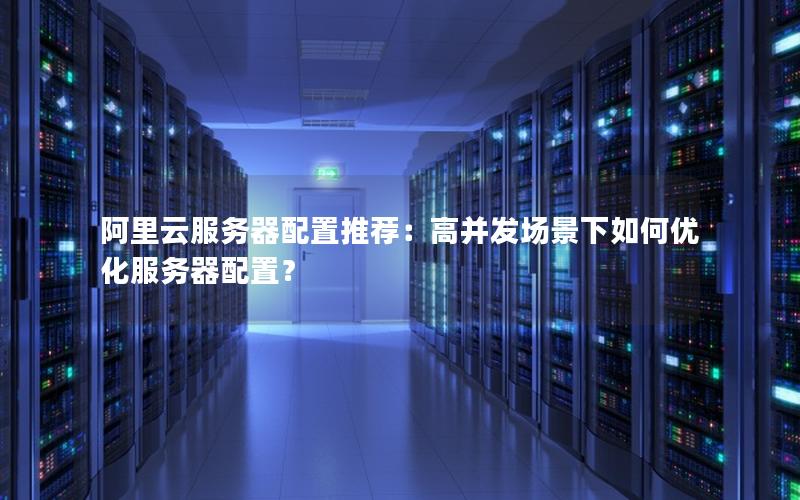 阿里云服务器配置推荐：高并发场景下如何优化服务器配置？