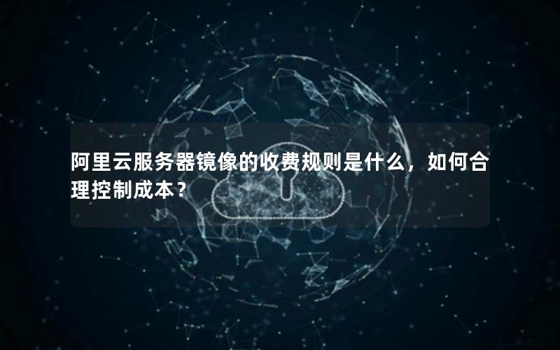 阿里云服务器镜像的收费规则是什么，如何合理控制成本？
