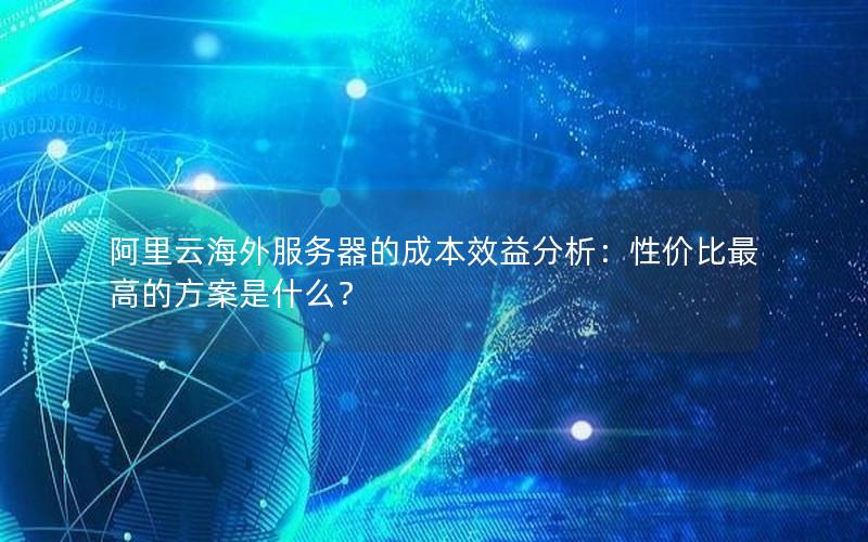 阿里云海外服务器的成本效益分析：性价比最高的方案是什么？