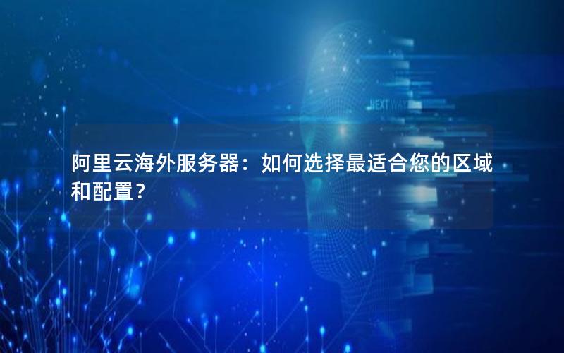 阿里云海外服务器：如何选择最适合您的区域和配置？