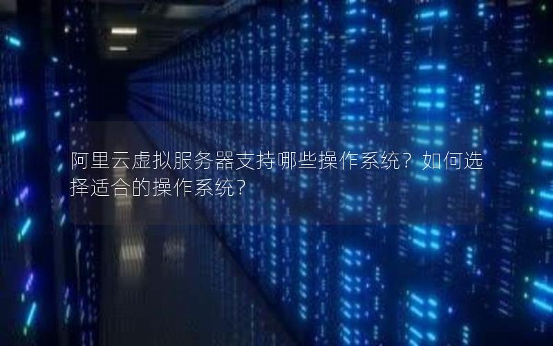 阿里云虚拟服务器支持哪些操作系统？如何选择适合的操作系统？