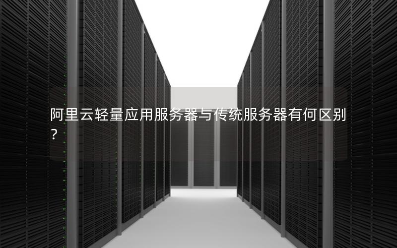 阿里云轻量应用服务器与传统服务器有何区别？