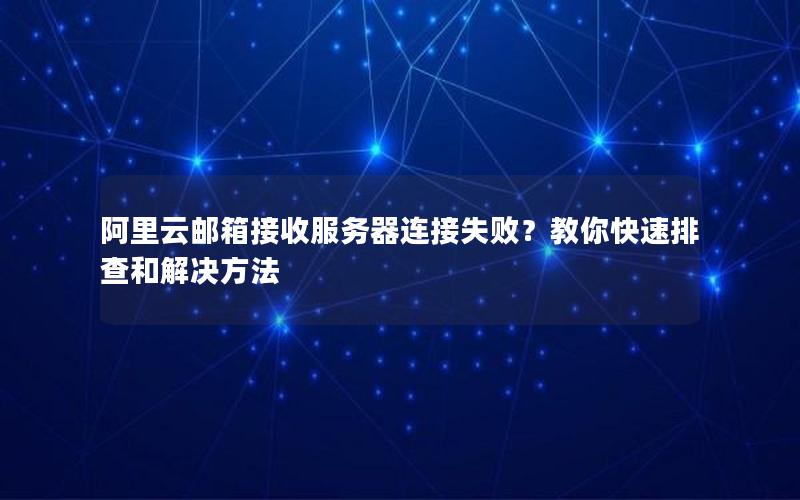 阿里云邮箱接收服务器连接失败？教你快速排查和解决方法