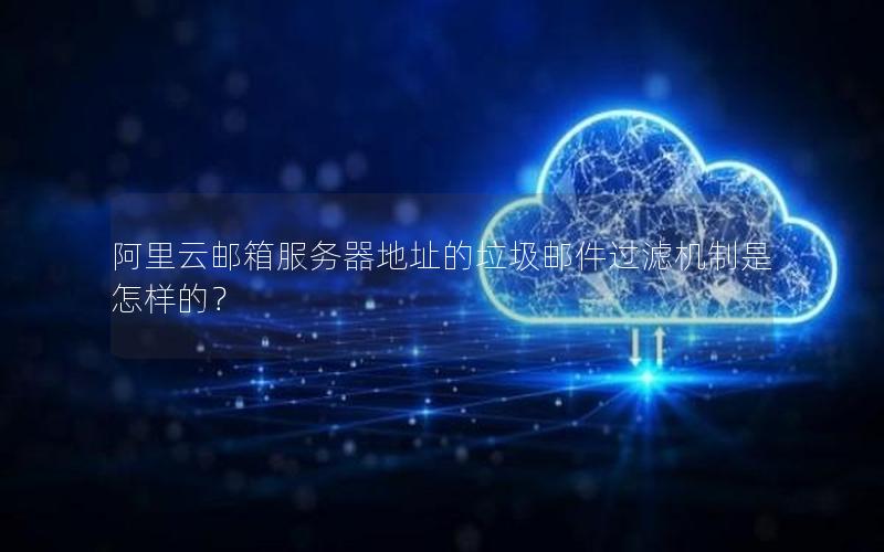 阿里云邮箱服务器地址的垃圾邮件过滤机制是怎样的？