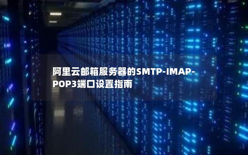 阿里云邮箱服务器的SMTP-IMAP-POP3端口设置指南