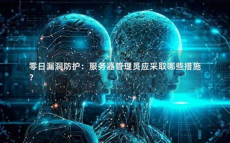 零日漏洞防护：服务器管理员应采取哪些措施？