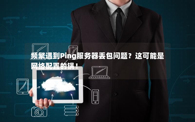 频繁遇到Ping服务器丢包问题？这可能是网络配置的锅！
