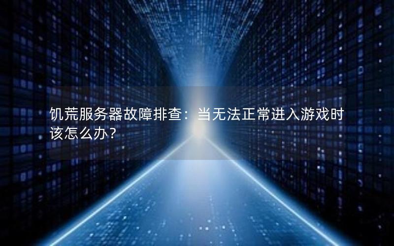 饥荒服务器故障排查：当无法正常进入游戏时该怎么办？