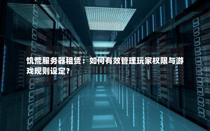 饥荒服务器租赁：如何有效管理玩家权限与游戏规则设定？
