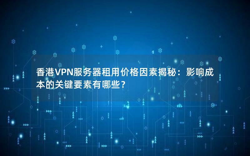 香港VPN服务器租用价格因素揭秘：影响成本的关键要素有哪些？