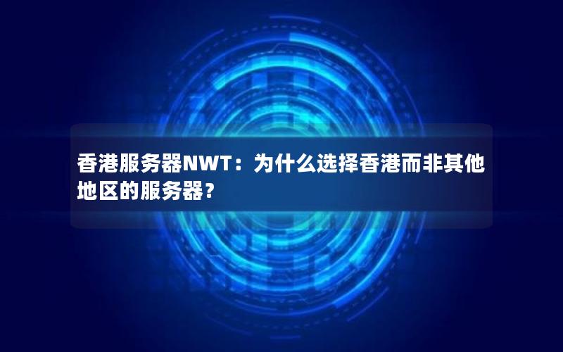香港服务器NWT：为什么选择香港而非其他地区的服务器？