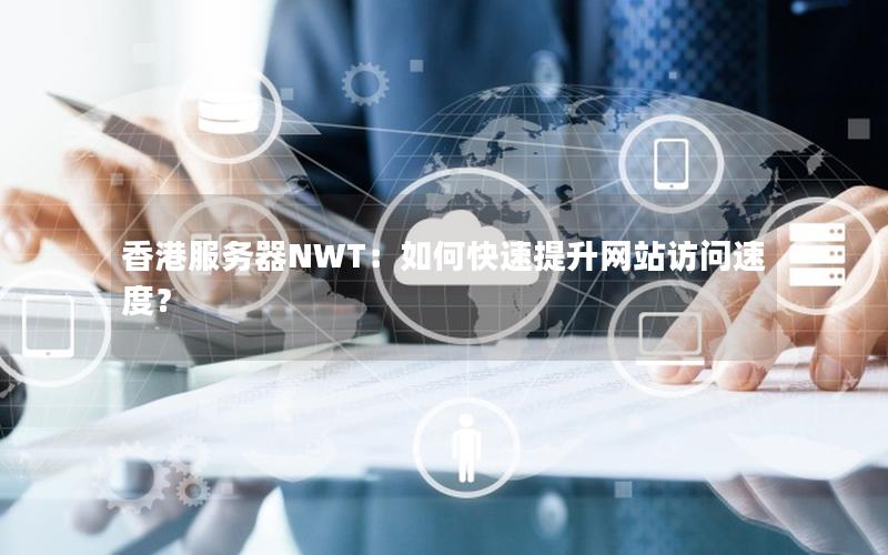 香港服务器NWT：如何快速提升网站访问速度？