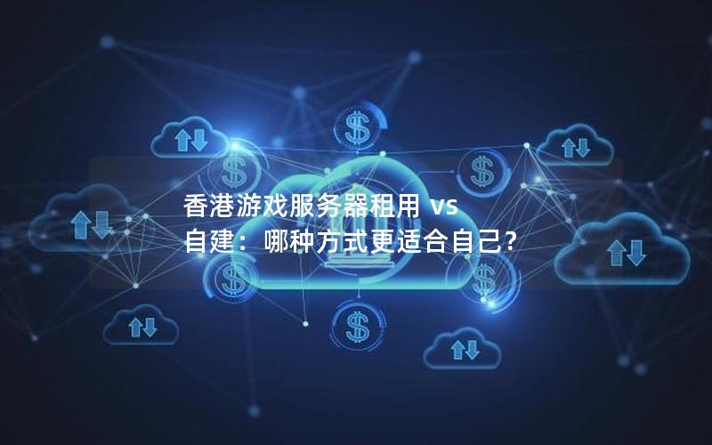 香港游戏服务器租用 vs 自建：哪种方式更适合自己？