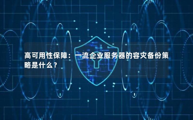 高可用性保障：一流企业服务器的容灾备份策略是什么？